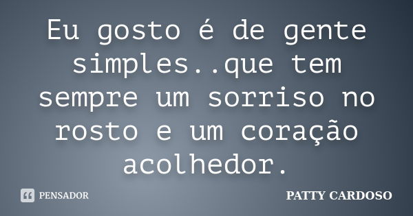 Eu gosto é de gente simples..que tem sempre um sorriso no rosto e um coração acolhedor.... Frase de PATTY CARDOSO.