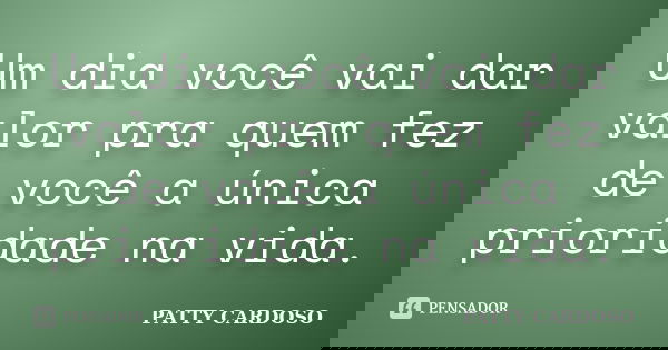 Um dia você vai dar valor pra quem fez de você a única prioridade na vida.... Frase de PATTY CARDOSO.