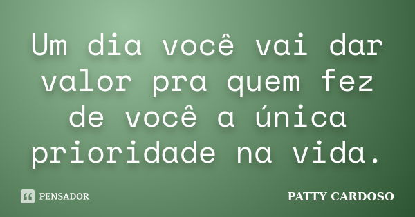 Um dia você vai dar valor pra quem fez de você a única prioridade na vida.... Frase de PATTY CARDOSO.