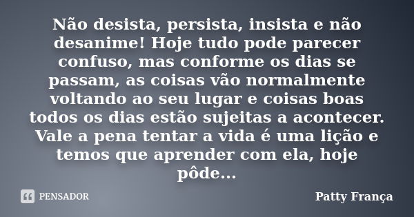 Não desista, persista, insista e não desanime! Hoje tudo pode parecer confuso, mas conforme os dias se passam, as coisas vão normalmente voltando ao seu lugar e... Frase de Patty França.