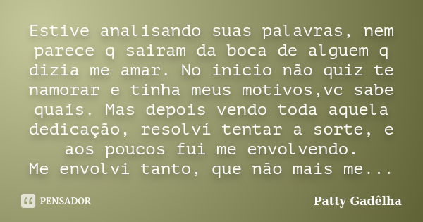 Estive analisando suas palavras, nem parece q sairam da boca de alguem q dizia me amar. No inicio não quiz te namorar e tinha meus motivos,vc sabe quais. Mas de... Frase de Patty Gadêlha.