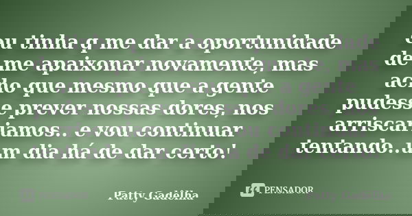 eu tinha q me dar a oportunidade de me apaixonar novamente, mas acho que mesmo que a gente pudesse prever nossas dores, nos arriscariamos.. e vou continuar tent... Frase de Patty Gadêlha.