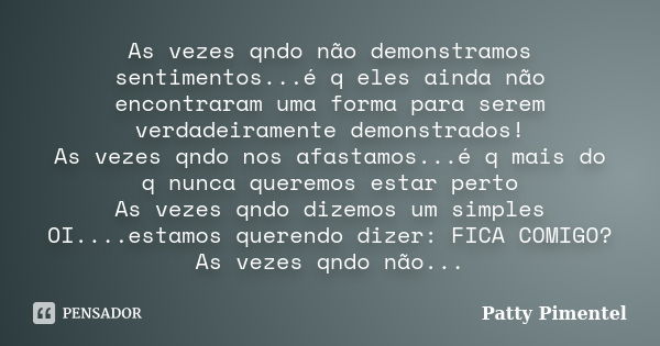 As vezes qndo não demonstramos sentimentos...é q eles ainda não encontraram uma forma para serem verdadeiramente demonstrados! As vezes qndo nos afastamos...é q... Frase de Patty Pimentel.