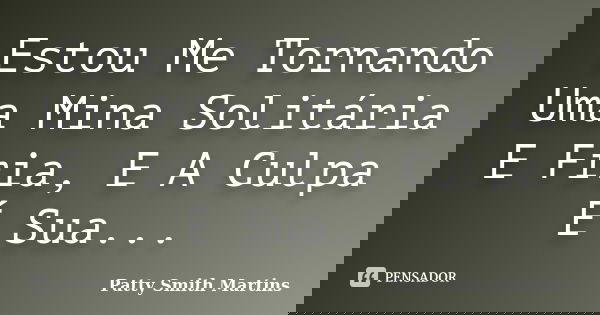 Estou Me Tornando Uma Mina Solitária E Fria, E A Culpa É Sua...... Frase de Patty Smith Martins.