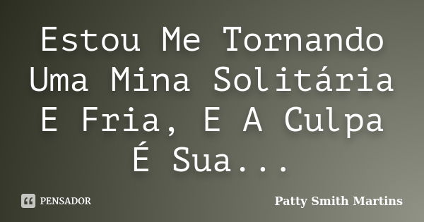 Estou Me Tornando Uma Mina Solitária E Fria, E A Culpa É Sua...... Frase de Patty Smith Martins.