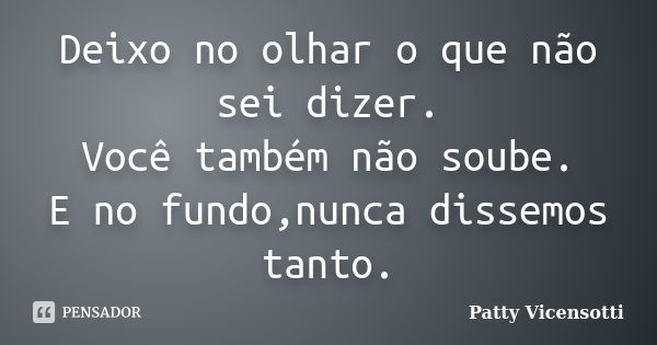 Deixo no olhar o que não sei dizer. Você também não soube. E no fundo,nunca dissemos tanto.... Frase de Patty Vicensotti.