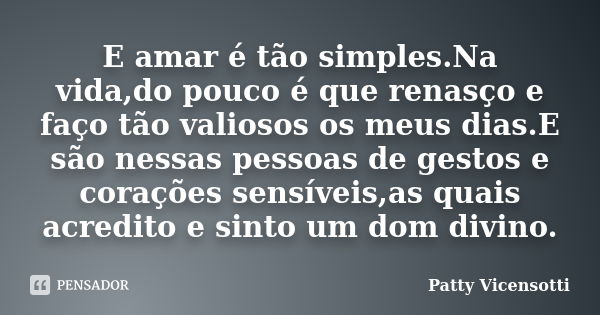 E amar é tão simples.Na vida,do pouco é que renasço e faço tão valiosos os meus dias.E são nessas pessoas de gestos e corações sensíveis,as quais acredito e sin... Frase de Patty Vicensotti.