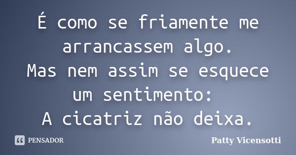 É como se friamente me arrancassem algo. Mas nem assim se esquece um sentimento: A cicatriz não deixa.... Frase de Patty Vicensotti.