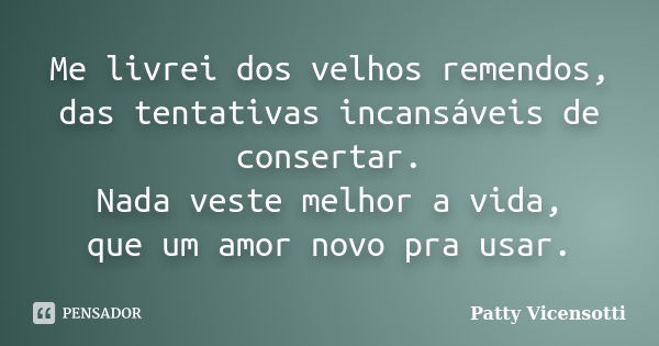 Me livrei dos velhos remendos, das tentativas incansáveis de consertar. Nada veste melhor a vida, que um amor novo pra usar.... Frase de Patty Vicensotti.