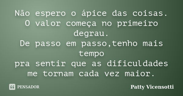 Não espero o ápice das coisas. O valor começa no primeiro degrau. De passo em passo,tenho mais tempo pra sentir que as dificuldades me tornam cada vez maior.... Frase de Patty Vicensotti.