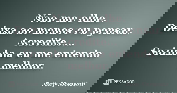 Não me olhe. Deixa ao menos eu pensar. Acredite... Sozinha eu me entendo melhor.... Frase de Patty Vicensotti.