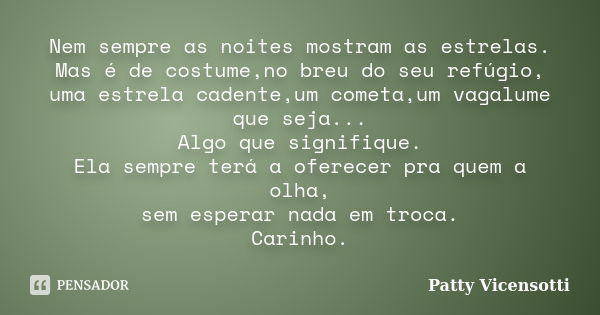 Nem sempre as noites mostram as estrelas. Mas é de costume,no breu do seu refúgio, uma estrela cadente,um cometa,um vagalume que seja... Algo que signifique. El... Frase de Patty Vicensotti.