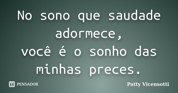 No sono que saudade adormece, você é o sonho das minhas preces.... Frase de Patty Vicensotti.