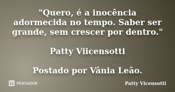 "Quero, é a inocência adormecida no tempo. Saber ser grande, sem crescer por dentro." Patty Viicensotti Postado por Vânia Leão.... Frase de Patty Vicensotti.