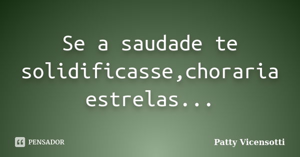 Se a saudade te solidificasse,choraria estrelas...... Frase de Patty Vicensotti.