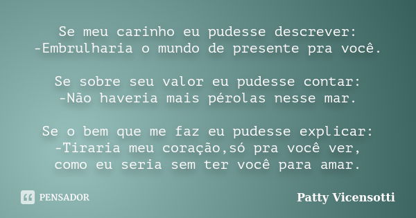 Se meu carinho eu pudesse descrever: -Embrulharia o mundo de presente pra você. Se sobre seu valor eu pudesse contar: -Não haveria mais pérolas nesse mar. Se o ... Frase de Patty Vicensotti.