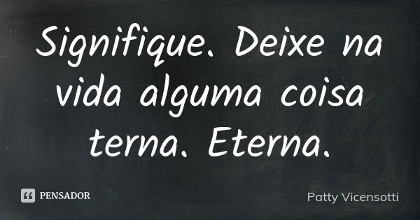 Signifique. Deixe na vida alguma coisa terna. Eterna.... Frase de Patty Vicensotti.