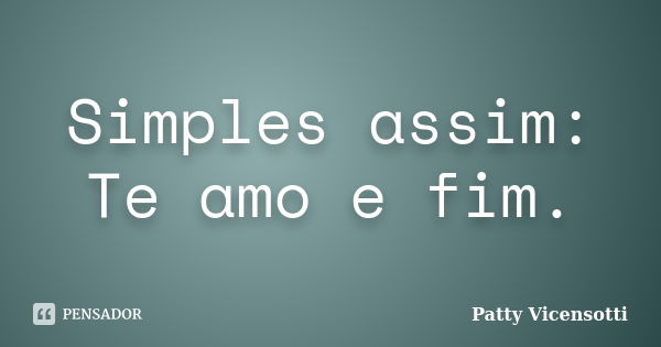 Simples assim: Te amo e fim.... Frase de Patty Vicensotti.