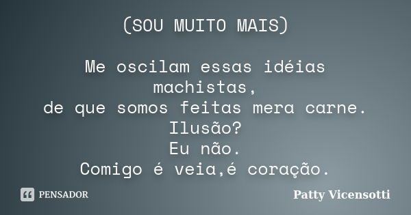 (SOU MUITO MAIS) Me oscilam essas idéias machistas, de que somos feitas mera carne. Ilusão? Eu não. Comigo é veia,é coração.... Frase de Patty Vicensotti.