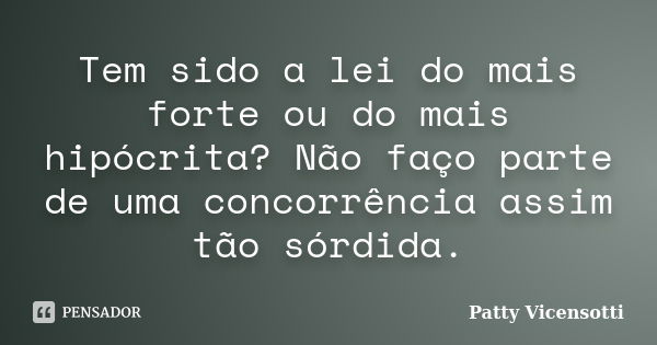 Tem sido a lei do mais forte ou do mais hipócrita? Não faço parte de uma concorrência assim tão sórdida.... Frase de Patty Vicensotti.