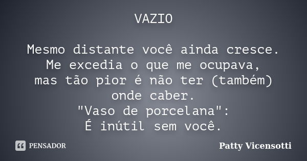 VAZIO Mesmo distante você ainda cresce. Me excedia o que me ocupava, mas tão pior é não ter (também) onde caber. "Vaso de porcelana": É inútil sem voc... Frase de Patty Vicensotti.