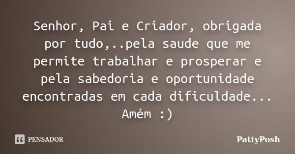 Senhor, Pai e Criador, obrigada por tudo,..pela saude que me permite trabalhar e prosperar e pela sabedoria e oportunidade encontradas em cada dificuldade... Am... Frase de PattyPosh.