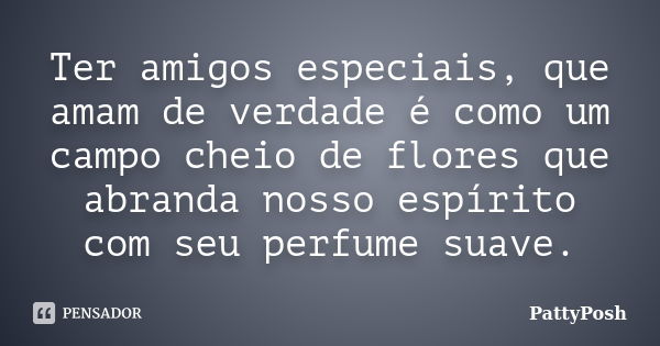 Ter amigos especiais, que amam de verdade é como um campo cheio de flores que abranda nosso espírito com seu perfume suave.... Frase de PattyPosh.