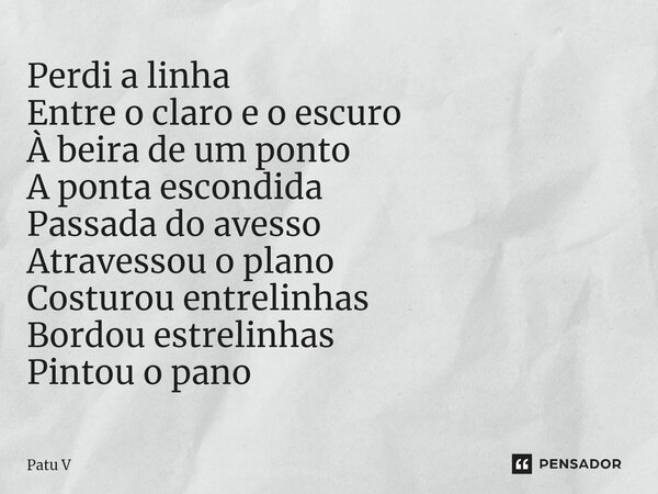 ⁠Perdi a linha Entre o claro e o escuro À beira de um ponto A ponta escondida Passada do avesso Atravessou o plano Costurou entrelinhas Bordou estrelinhas Pinto... Frase de Patu V.