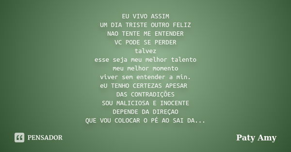 EU VIVO ASSIM UM DIA TRISTE OUTRO FELIZ NAO TENTE ME ENTENDER VC PODE SE PERDER talvez esse seja meu melhor talento meu melhor momento viver sem entender a min.... Frase de Paty Amy.