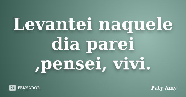 Levantei naquele dia parei ,pensei, vivi.... Frase de Paty Amy.