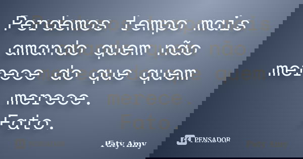 Perdemos tempo mais amando quem não merece do que quem merece. Fato.... Frase de Paty Amy.