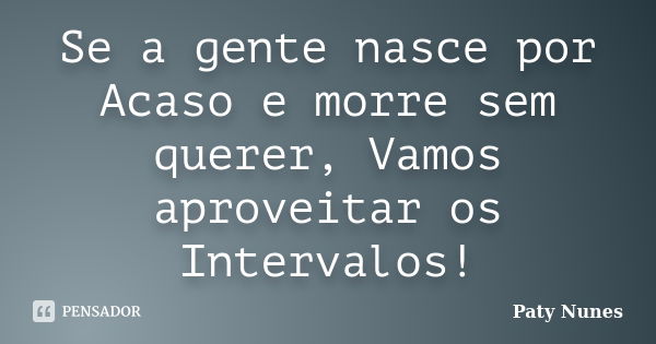 Se a gente nasce por Acaso e morre sem querer, Vamos aproveitar os Intervalos!... Frase de Paty Nunes.