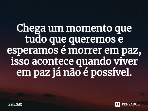 ⁠Chega um momento que tudo que queremos e esperamos é morrer em paz, isso acontece quando viver em paz já não é possível.... Frase de Paty.SdQ.
