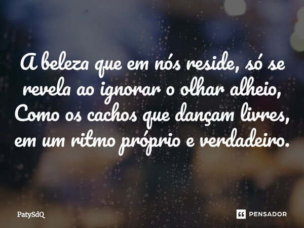 ⁠A beleza que em nós reside, só se revela ao ignorar o olhar alheio, Como os cachos que dançam livres, em um ritmo próprio e verdadeiro.... Frase de PatySdQ.