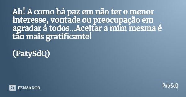 Ah! A como há paz em não ter o menor interesse, vontade ou preocupação em agradar á todos...Aceitar a mim mesma é tão mais gratificante! (PatySdQ)... Frase de PatySdQ.