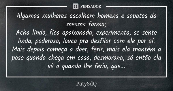 Algumas mulheres escolhem homens e sapatos da mesma forma; Acha lindo, fica apaixonada, experimenta, se sente linda, poderosa, louca pra desfilar com ele por aí... Frase de PatySdQ.