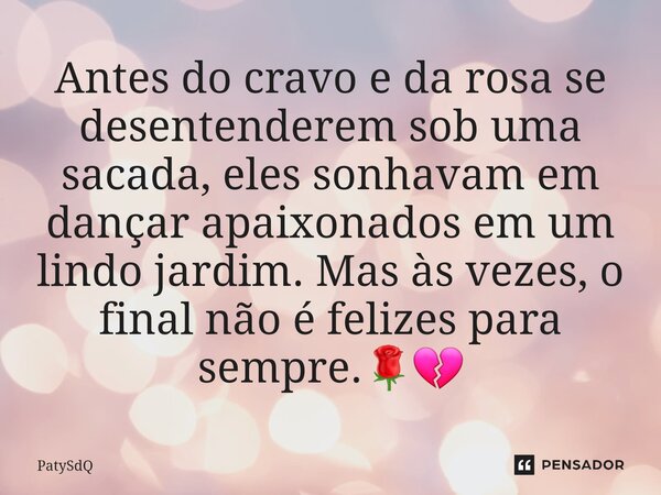 ⁠Antes do cravo e da rosa se desentenderem sob uma sacada, eles sonhavam em dançar apaixonados em um lindo jardim. Mas às vezes, o final não é felizes para semp... Frase de PatySdQ.