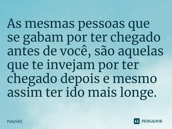 ⁠As mesmas pessoas que se gabam por ter chegado antes de você, são aquelas que te invejam por ter chegado depois e mesmo assim ter ido mais longe.... Frase de PatySdQ.