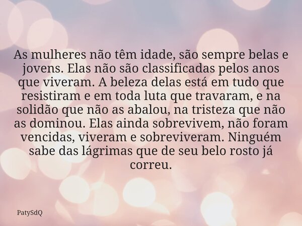 As mulheres não têm idade, são sempre belas e jovens. Elas não são classificadas pelos anos que viveram. A beleza delas está em tudo que resistiram e em toda lu... Frase de PatySdQ.