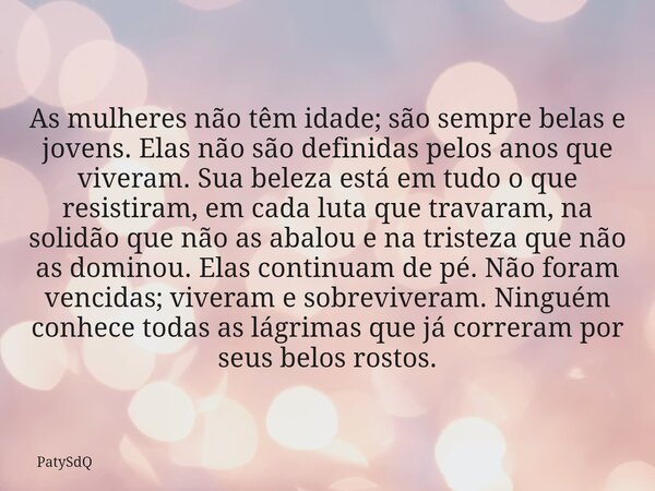 As mulheres não têm idade; são sempre belas e jovens. Elas não são definidas pelos anos que viveram. Sua beleza está em tudo o que resistiram, em cada luta que ... Frase de PatySdQ.