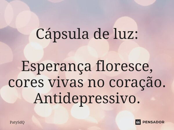 ⁠Cápsula de luz: Esperança floresce, cores vivas no coração. Antidepressivo.... Frase de PatySdQ.