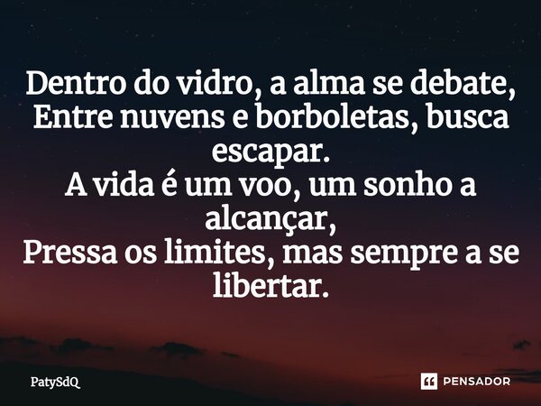 ⁠Dentro do vidro, a alma se debate, Entre nuvens e borboletas, busca escapar. A vida é um voo, um sonho a alcançar, Pressa os limites, mas sempre a se libertar.... Frase de PatySdQ.