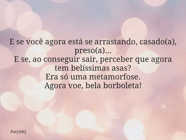 E se você agora está se arrastando, casado(a), preso(a)... E se, ao conseguir sair, perceber que agora tem belíssimas asas? Era só uma metamorfose. Agora voe, b... Frase de PatySdQ.