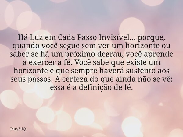 Há Luz em Cada Passo Invisível... porque, quando você segue sem ver um horizonte ou saber se há um próximo degrau, você aprende a exercer a fé. Você sabe que ex... Frase de PatySdQ.