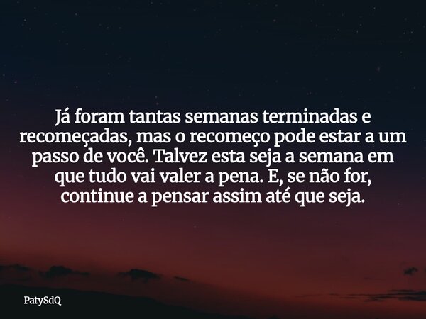 Já foram tantas semanas terminadas e recomeçadas, mas o recomeço pode estar a um passo de você. Talvez esta seja a semana em que tudo vai valer a pena. E, se nã... Frase de PatySdQ.