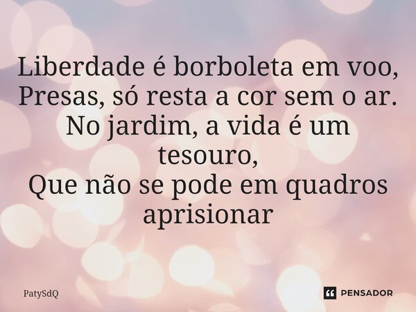 ⁠Liberdade é borboleta em voo, Presas, só resta a cor sem o ar. No jardim, a vida é um tesouro, Que não se pode em quadros aprisionar... Frase de PatySdQ.