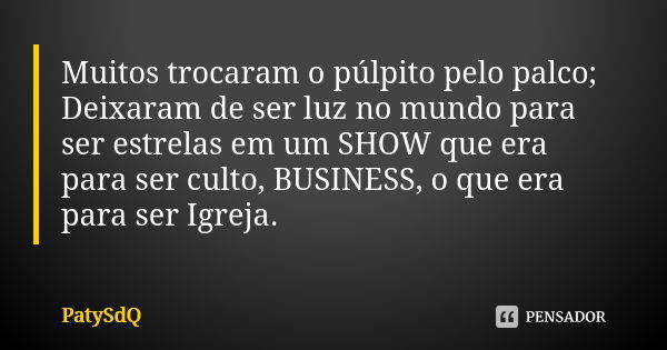 Muitos trocaram o púlpito pelo palco; Deixaram de ser luz no mundo para ser estrelas em um SHOW que era para ser culto, BUSINESS, o que era para ser Igreja.... Frase de PatySdQ.