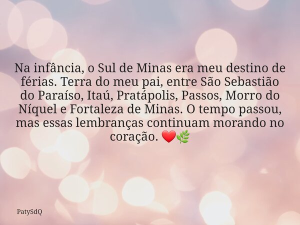 Na infância, o Sul de Minas era meu destino de férias. Terra do meu pai, entre São Sebastião do Paraíso, Itaú, Pratápolis, Passos, Morro do Níquel e Fortaleza d... Frase de PatySdQ.