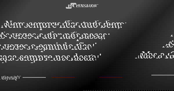 Nem sempre fica tudo bem; As vezes a dor não passa; As vezes o espinho fica! Mas a Graça sempre nos basta!... Frase de PatySdQ.