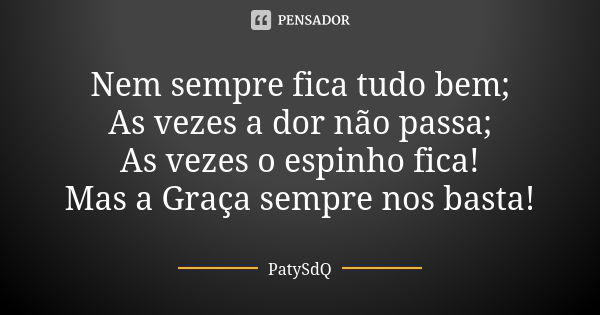 Nem sempre fica tudo bem; As vezes a dor não passa; As vezes o espinho fica! Mas a Graça sempre nos basta!... Frase de PatySdQ.